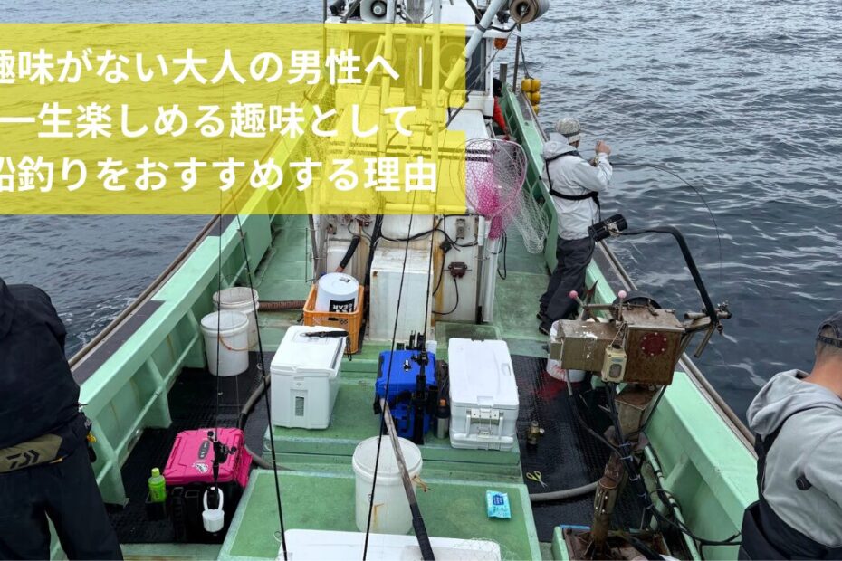 趣味がない大人の男性へ｜ 一生楽しめる趣味として 船釣りをおすすめする理由