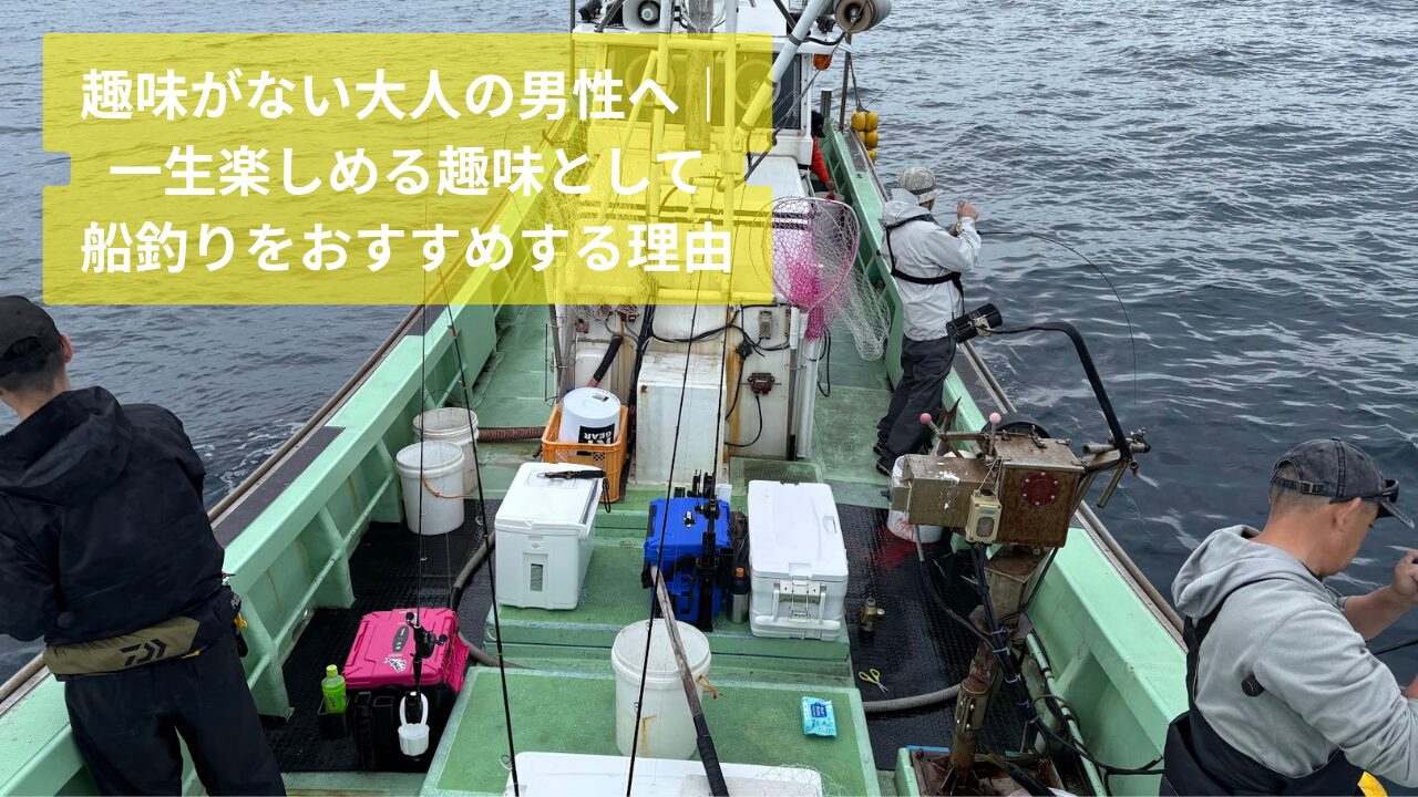 趣味がない大人の男性へ｜ 一生楽しめる趣味として 船釣りをおすすめする理由